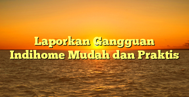 Laporkan Gangguan Indihome Mudah dan Praktis